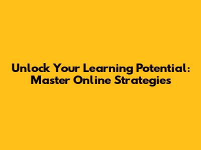 Unlock Your Learning Potential: Master Online Strategies