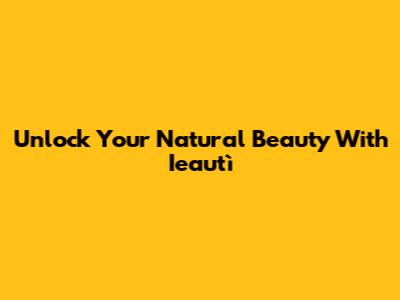 Unlock Your Natural Beauty With Ieautì