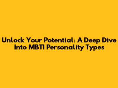 Unlock Your Potential: A Deep Dive Into MBTI Personality Types