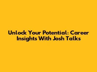 Unlock Your Potential: Career Insights With Josh Talks