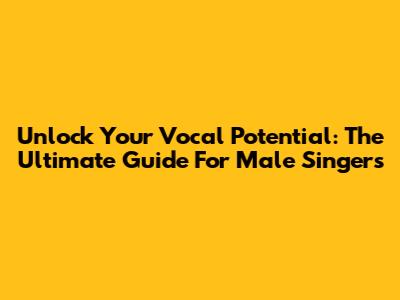 Unlock Your Vocal Potential: The Ultimate Guide For Male Singers