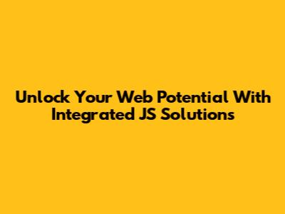 Unlock Your Web Potential With Integrated JS Solutions