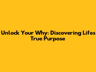 Unlock Your Why: Discovering Life's True Purpose