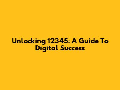 Unlocking '12345': A Guide To Digital Success