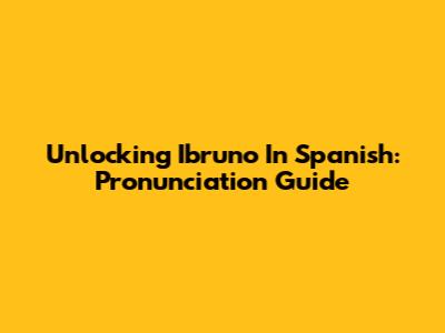 Unlocking 'Ibruno' In Spanish: Pronunciation Guide