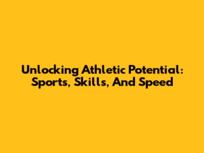 Unlocking Athletic Potential: Sports, Skills, And Speed