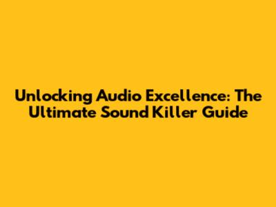 Unlocking Audio Excellence: The Ultimate Sound Killer Guide