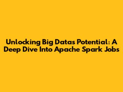 Unlocking Big Data's Potential: A Deep Dive Into Apache Spark Jobs