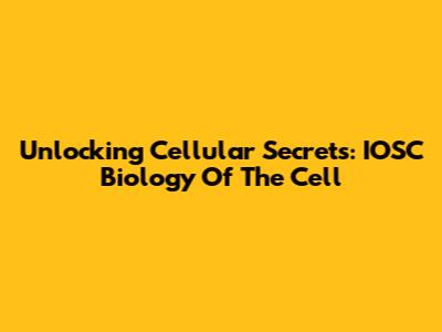 Unlocking Cellular Secrets: IOSC Biology Of The Cell