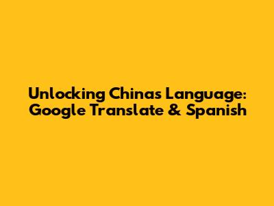 Unlocking China's Language: Google Translate & Spanish