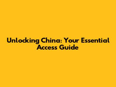 Unlocking China: Your Essential Access Guide