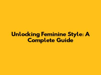 Unlocking Feminine Style: A Complete Guide