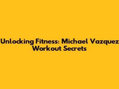 Unlocking Fitness: Michael Vazquez Workout Secrets
