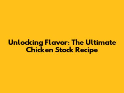 Unlocking Flavor: The Ultimate Chicken Stock Recipe