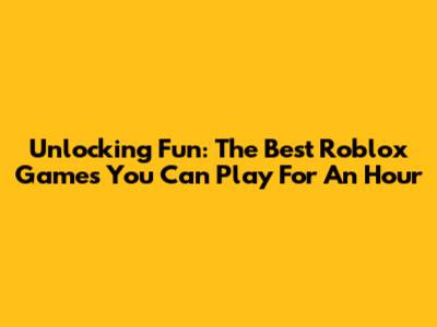 Unlocking Fun: The Best Roblox Games You Can Play For An Hour