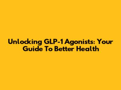 Unlocking GLP-1 Agonists: Your Guide To Better Health