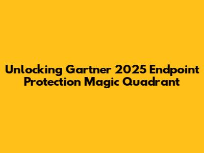 Unlocking Gartner 2025 Endpoint Protection Magic Quadrant