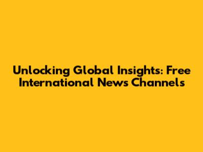 Unlocking Global Insights: Free International News Channels