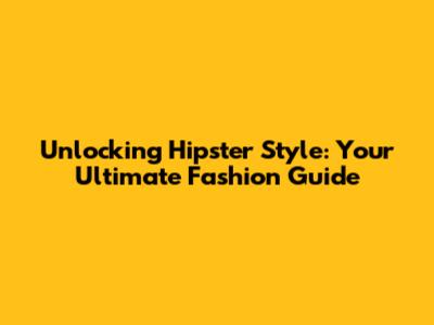 Unlocking Hipster Style: Your Ultimate Fashion Guide