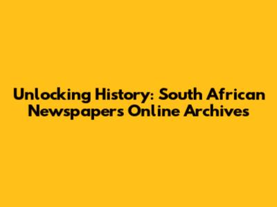 Unlocking History: South African Newspapers Online Archives