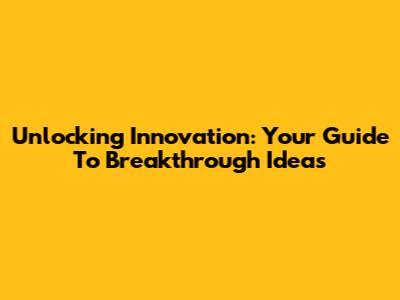 Unlocking Innovation: Your Guide To Breakthrough Ideas