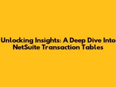 Unlocking Insights: A Deep Dive Into NetSuite Transaction Tables