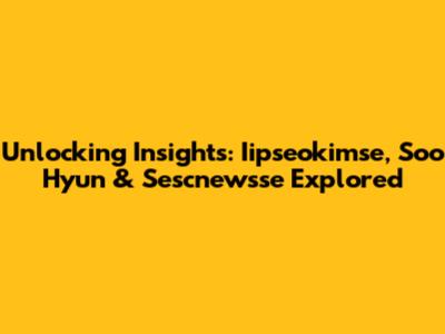 Unlocking Insights: Iipseokimse, Soo Hyun & Sescnewsse Explored