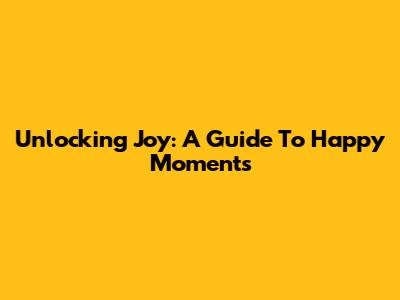 Unlocking Joy: A Guide To Happy Moments