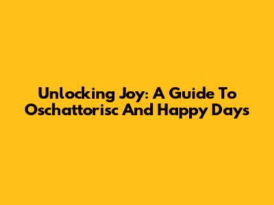 Unlocking Joy: A Guide To Oschattorisc And Happy Days