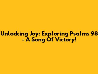 Unlocking Joy: Exploring Psalms 98 - A Song Of Victory!