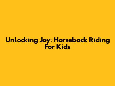Unlocking Joy: Horseback Riding For Kids
