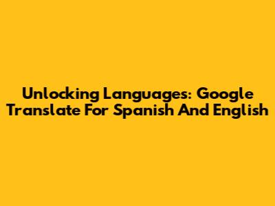 Unlocking Languages: Google Translate For Spanish And English