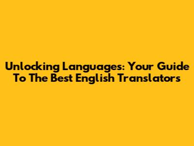 Unlocking Languages: Your Guide To The Best English Translators