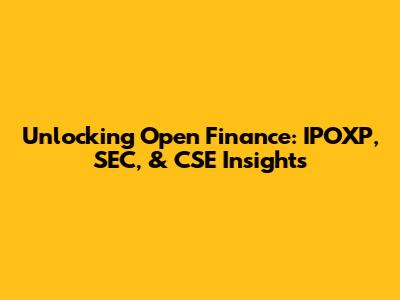Unlocking Open Finance: IPOXP, SEC, & CSE Insights