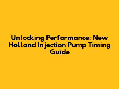 Unlocking Performance: New Holland Injection Pump Timing Guide