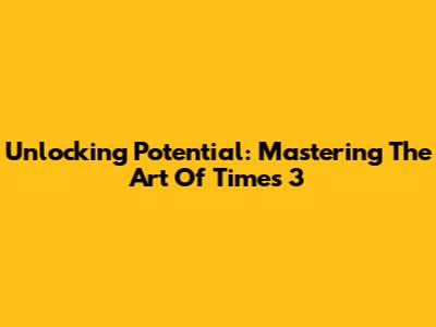 Unlocking Potential: Mastering The Art Of Times 3