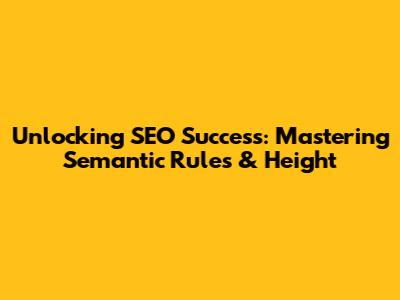 Unlocking SEO Success: Mastering Semantic Rules & Height