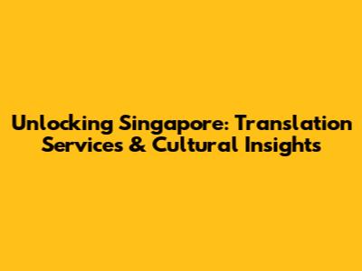 Unlocking Singapore: Translation Services & Cultural Insights
