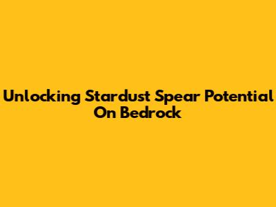 Unlocking Stardust Spear Potential On Bedrock