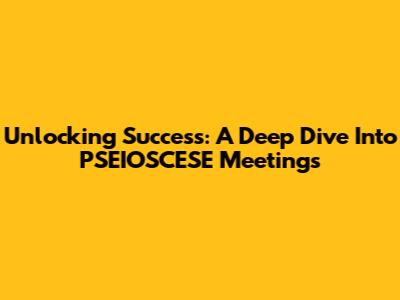 Unlocking Success: A Deep Dive Into PSEIOSCESE Meetings
