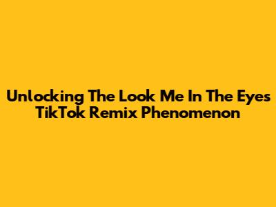 Unlocking The 'Look Me In The Eyes' TikTok Remix Phenomenon