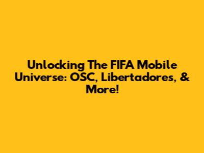 Unlocking The FIFA Mobile Universe: OSC, Libertadores, & More!