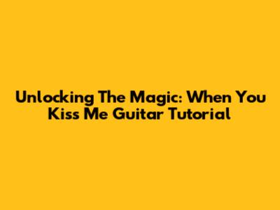 Unlocking The Magic: 'When You Kiss Me' Guitar Tutorial
