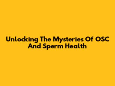 Unlocking The Mysteries Of OSC And Sperm Health