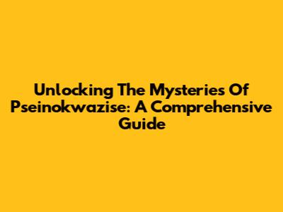 Unlocking The Mysteries Of Pseinokwazise: A Comprehensive Guide