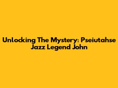 Unlocking The Mystery: Pseiutahse Jazz Legend John