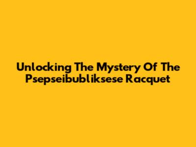 Unlocking The Mystery Of The Psepseibubliksese Racquet