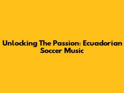 Unlocking The Passion: Ecuadorian Soccer Music