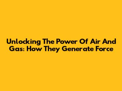Unlocking The Power Of Air And Gas: How They Generate Force