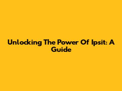 Unlocking The Power Of Ipsit: A Guide